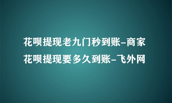 花呗提现老九门秒到账-商家花呗提现要多久到账-飞外网