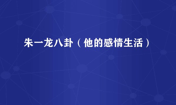 朱一龙八卦（他的感情生活）