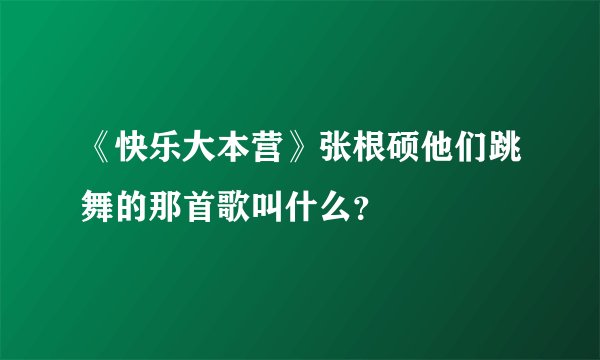 《快乐大本营》张根硕他们跳舞的那首歌叫什么？