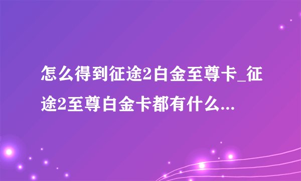 怎么得到征途2白金至尊卡_征途2至尊白金卡都有什么-飞外网