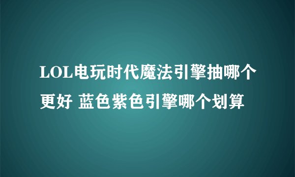LOL电玩时代魔法引擎抽哪个更好 蓝色紫色引擎哪个划算