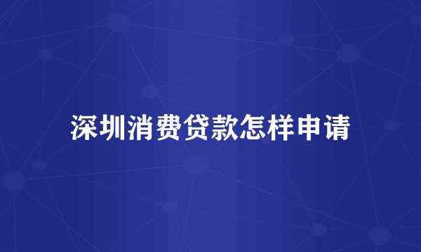 深圳消费贷款怎样申请