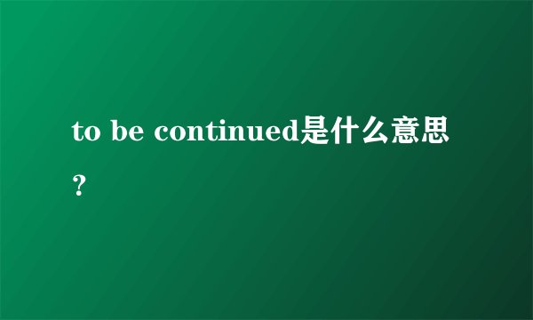 to be continued是什么意思?