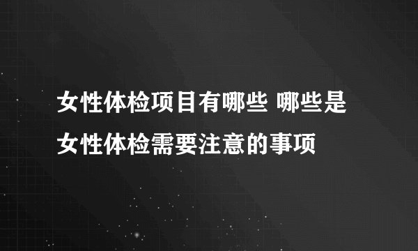 女性体检项目有哪些 哪些是女性体检需要注意的事项
