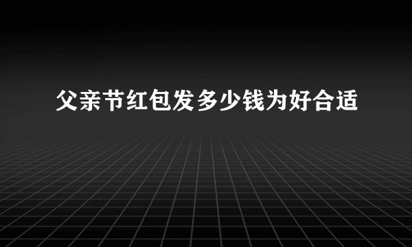 父亲节红包发多少钱为好合适
