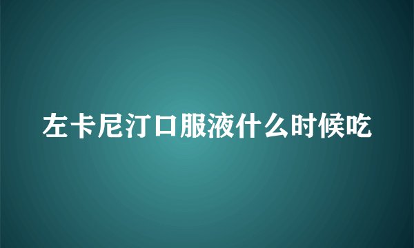 左卡尼汀口服液什么时候吃