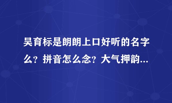 吴育标是朗朗上口好听的名字么？拼音怎么念？大气押韵么？-飞外网