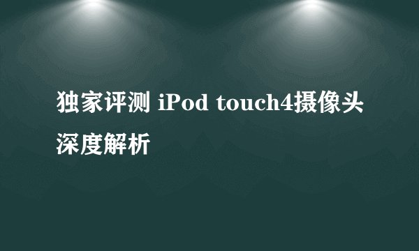 独家评测 iPod touch4摄像头深度解析