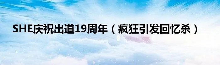 SHE庆祝出道19周年（疯狂引发回忆杀）