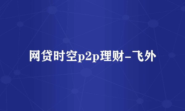 网贷时空p2p理财-飞外