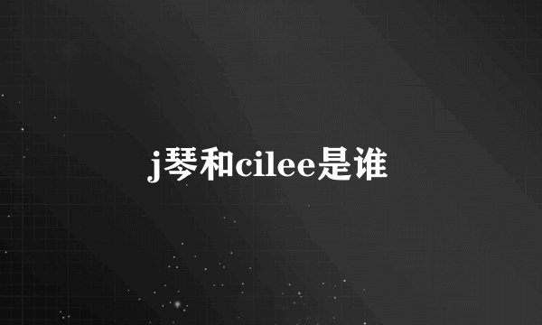 j琴和cilee是谁
