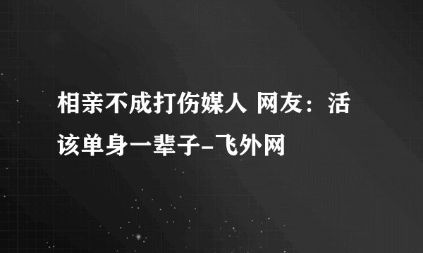 相亲不成打伤媒人 网友：活该单身一辈子-飞外网