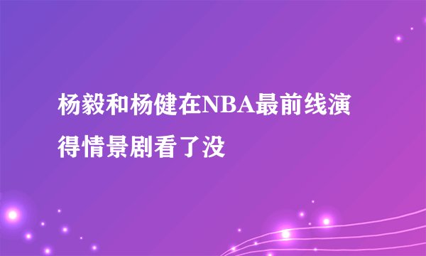 杨毅和杨健在NBA最前线演得情景剧看了没