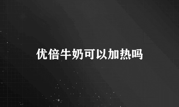 优倍牛奶可以加热吗