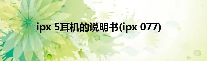 ipx 5耳机的说明书(ipx 077)