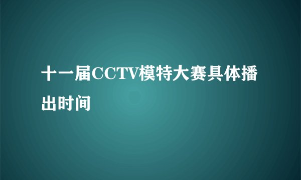 十一届CCTV模特大赛具体播出时间