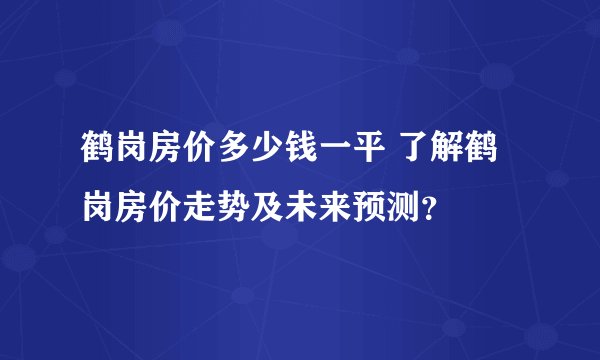 鹤岗房价多少钱一平 了解鹤岗房价走势及未来预测?