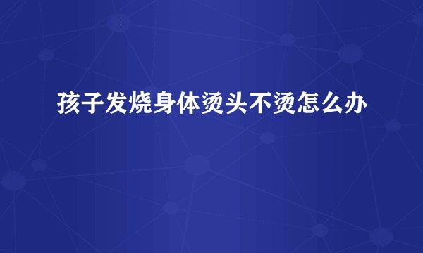 孩子发烧身体烫头不烫怎么办
