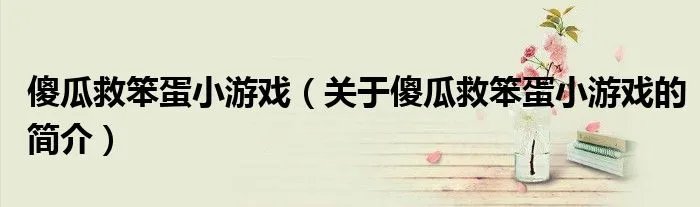 傻瓜救笨蛋小游戏（关于傻瓜救笨蛋小游戏的简介）