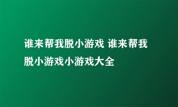 谁来帮我脱小游戏 谁来帮我脱小游戏小游戏大全