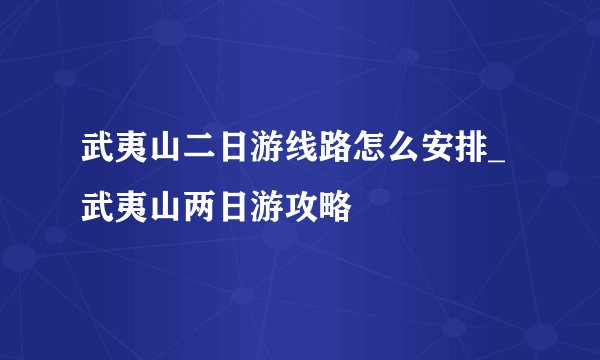 武夷山二日游线路怎么安排_武夷山两日游攻略