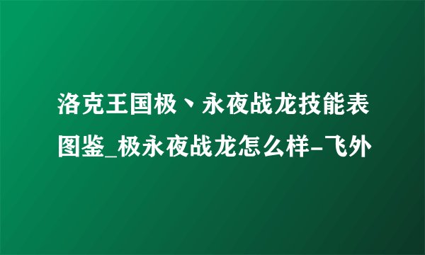 洛克王国极丶永夜战龙技能表图鉴_极永夜战龙怎么样-飞外