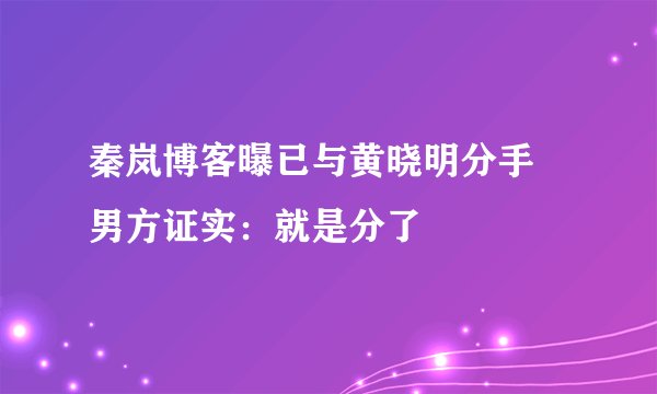 秦岚博客曝已与黄晓明分手 男方证实：就是分了