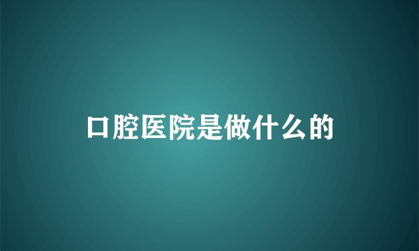 口腔医院是做什么的
