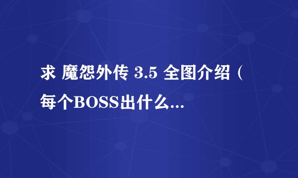 求 魔怨外传 3.5 全图介绍（每个BOSS出什么 用处）