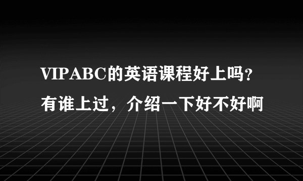 VIPABC的英语课程好上吗?有谁上过,介绍一下好不好啊