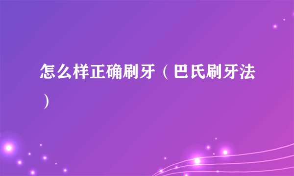 怎么样正确刷牙（巴氏刷牙法）