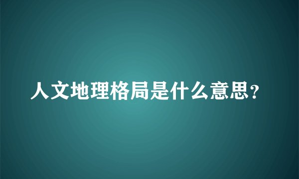 人文地理格局是什么意思？