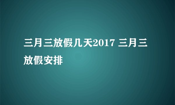 三月三放假几天2017 三月三放假安排