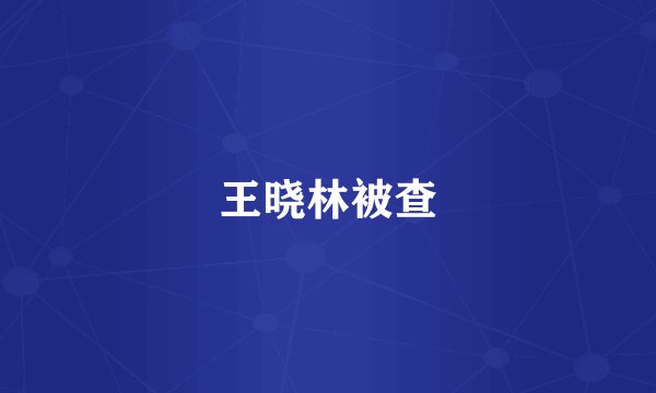 王晓林被查