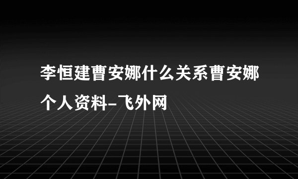 李恒建曹安娜什么关系曹安娜个人资料-飞外网