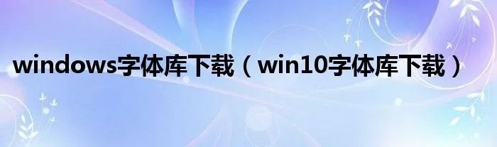 windows字体库下载（win10字体库下载）