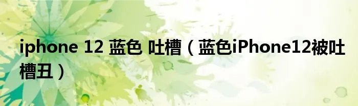 iphone 12 蓝色 吐槽（蓝色iPhone12被吐槽丑）