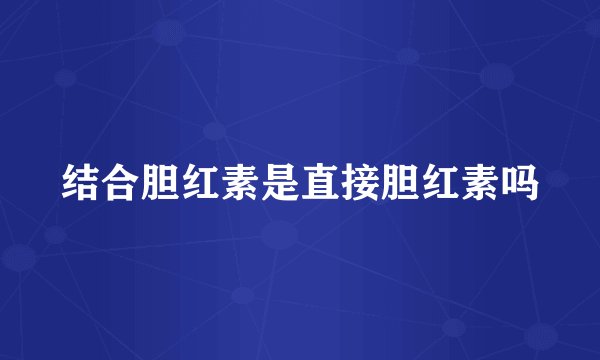 结合胆红素是直接胆红素吗