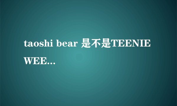 taoshi bear 是不是TEENIE WEENIE旗下的？他们有什么关系呢？