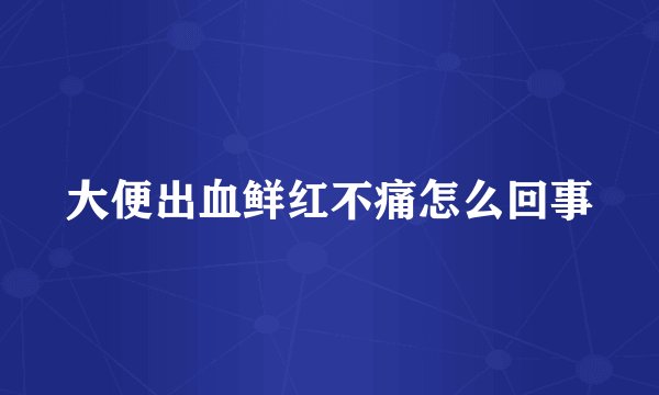 大便出血鲜红不痛怎么回事
