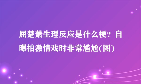 屈楚萧生理反应是什么梗?自曝拍激情戏时非常尴尬(图)