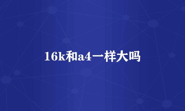 16k和a4一样大吗
