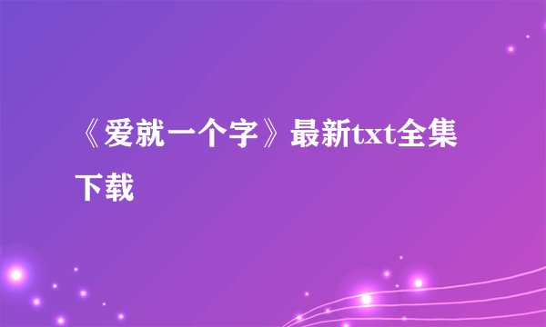 《爱就一个字》最新txt全集下载