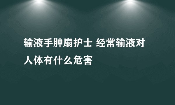 输液手肿扇护士 经常输液对人体有什么危害