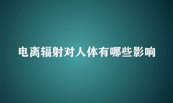 电离辐射对人体有哪些影响