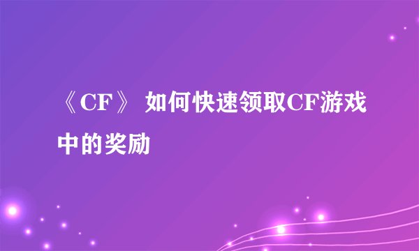 《CF》 如何快速领取CF游戏中的奖励
