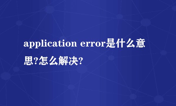 application error是什么意思?怎么解决?