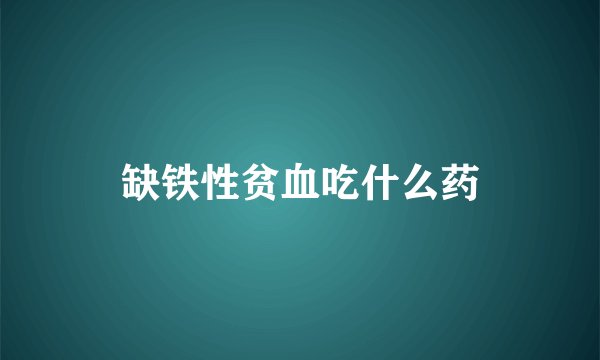 缺铁性贫血吃什么药