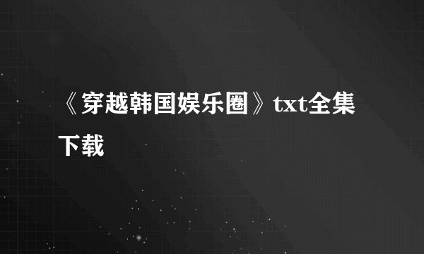 《穿越韩国娱乐圈》txt全集下载