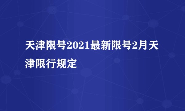 天津限号2021最新限号2月天津限行规定
